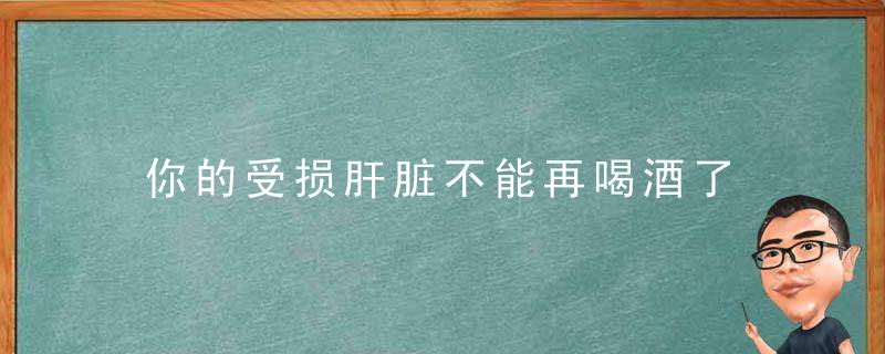 你的受损肝脏不能再喝酒了 自制护肝茶教你护肝养肝，为什么肝脏会受损